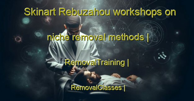 Skinart Rebuzahou workshops on niche removal methods | RemovalTraining | RemovalClasses | SkinartTraining-China
